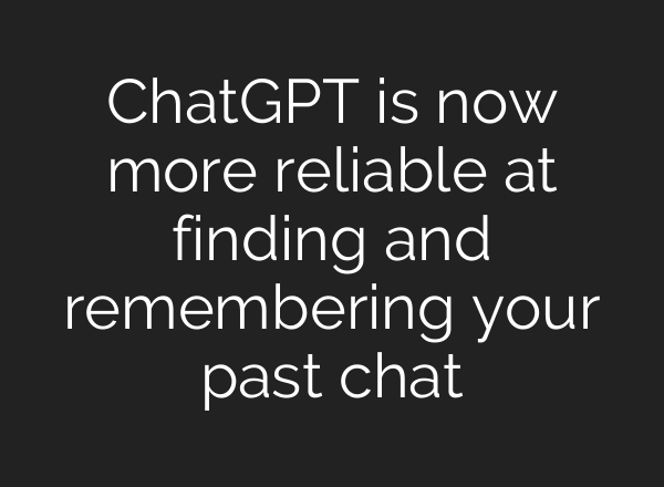 ChatGPT is now more reliable at finding and remembering your past chat