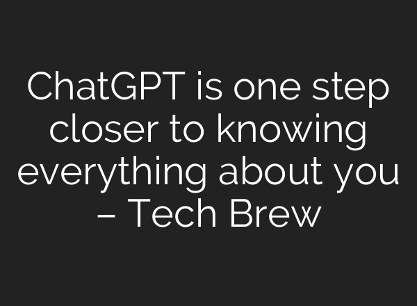 ChatGPT is one step closer to knowing everything about you – Tech Brew