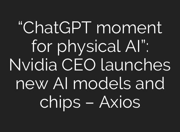 “ChatGPT moment for physical AI”: Nvidia CEO launches new AI models and chips – Axios
