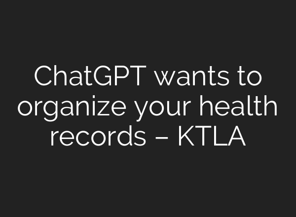 ChatGPT wants to organize your health records – KTLA