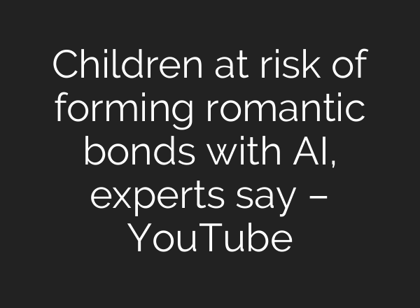 Children at risk of forming romantic bonds with AI, experts say – YouTube