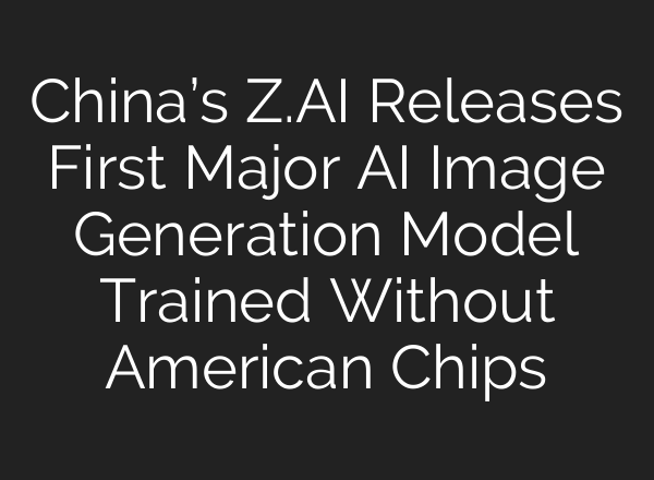 China’s Z.AI Releases First Major AI Image Generation Model Trained Without American Chips