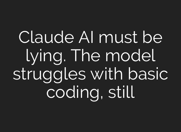 Claude AI must be lying. The model struggles with basic coding, still