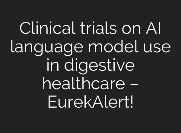 Clinical trials on AI language model use in digestive healthcare – EurekAlert!
