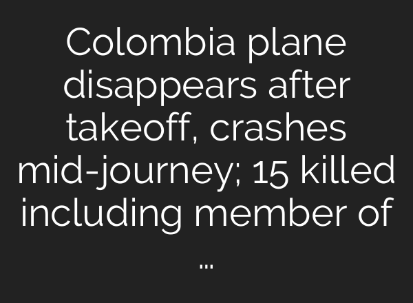 Colombia plane disappears after takeoff, crashes mid-journey; 15 killed including member of …