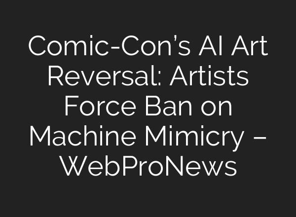 Comic-Con’s AI Art Reversal: Artists Force Ban on Machine Mimicry – WebProNews