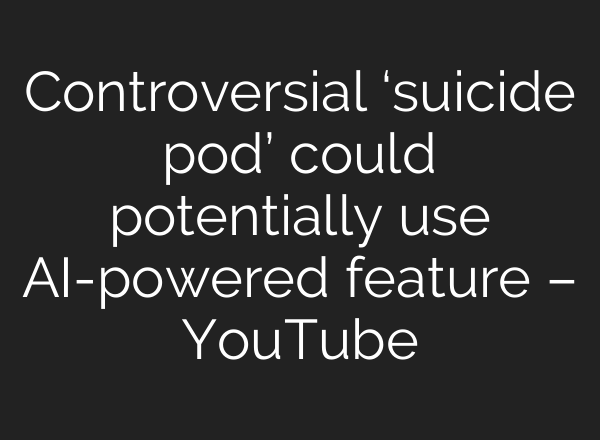 Controversial ‘suicide pod’ could potentially use AI-powered feature – YouTube