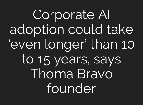 Corporate AI adoption could take ‘even longer’ than 10 to 15 years, says Thoma Bravo founder