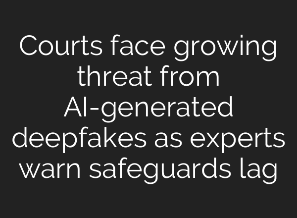 Courts face growing threat from AI-generated deepfakes as experts warn safeguards lag
