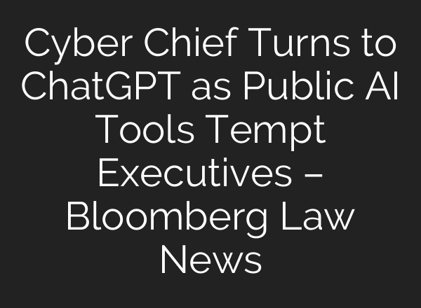Cyber Chief Turns to ChatGPT as Public AI Tools Tempt Executives – Bloomberg Law News