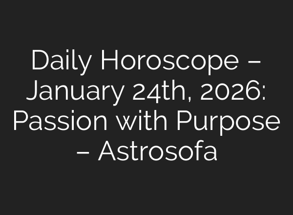 Daily Horoscope – January 24th, 2026: Passion with Purpose – Astrosofa