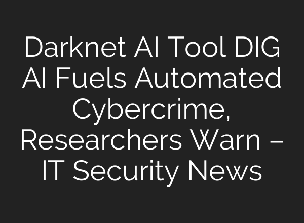 Darknet AI Tool DIG AI Fuels Automated Cybercrime, Researchers Warn – IT Security News