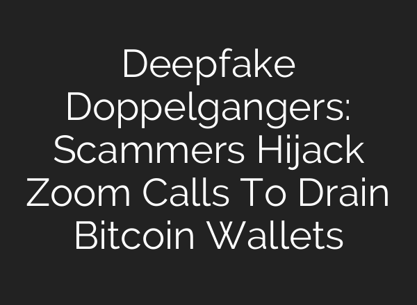Deepfake Doppelgangers: Scammers Hijack Zoom Calls To Drain Bitcoin Wallets