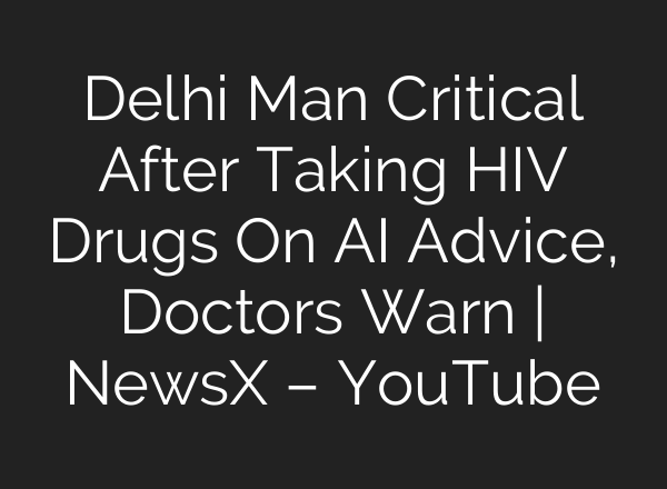 Delhi Man Critical After Taking HIV Drugs On AI Advice, Doctors Warn | NewsX – YouTube