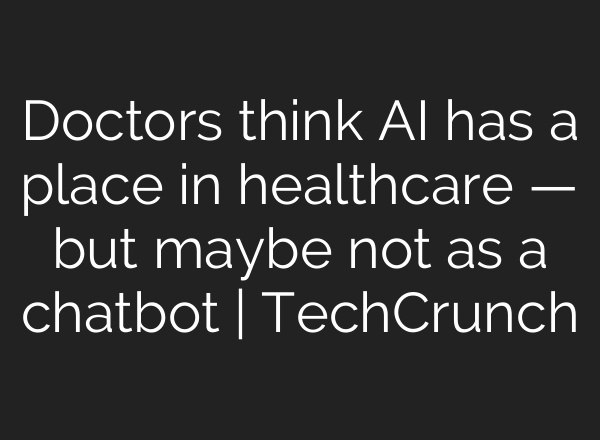 Doctors think AI has a place in healthcare — but maybe not as a chatbot | TechCrunch
