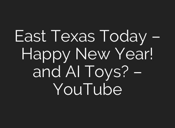 East Texas Today – Happy New Year! and AI Toys? – YouTube