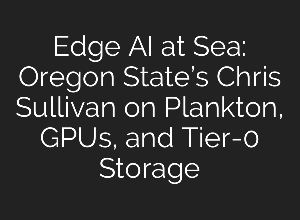 Edge AI at Sea: Oregon State’s Chris Sullivan on Plankton, GPUs, and Tier-0 Storage