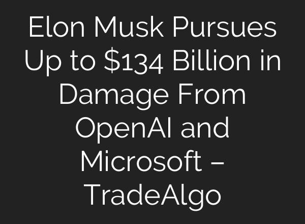 Elon Musk Pursues Up to $134 Billion in Damage From OpenAI and Microsoft – TradeAlgo