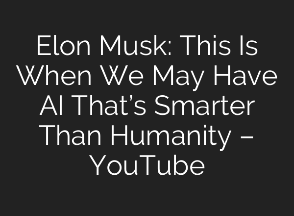Elon Musk: This Is When We May Have AI That’s Smarter Than Humanity – YouTube