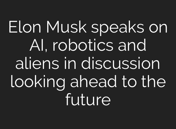 Elon Musk speaks on AI, robotics and aliens in discussion looking ahead to the future