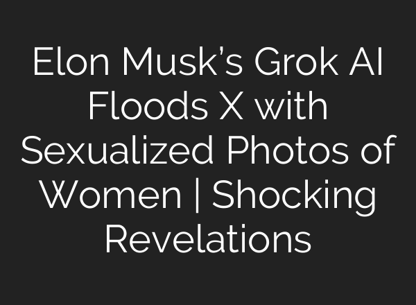 Elon Musk’s Grok AI Floods X with Sexualized Photos of Women | Shocking Revelations