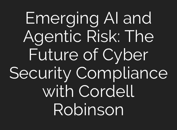 Emerging AI and Agentic Risk: The Future of Cyber Security Compliance with Cordell Robinson