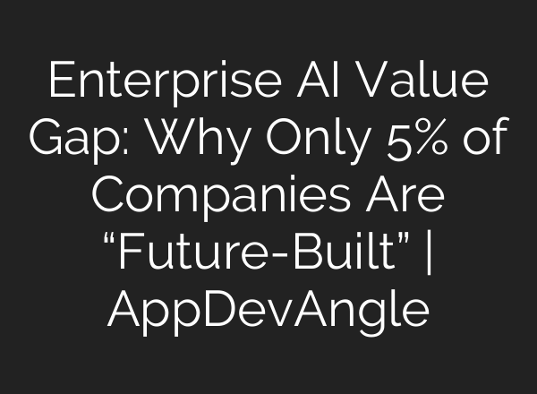 Enterprise AI Value Gap: Why Only 5% of Companies Are “Future-Built” | AppDevAngle
