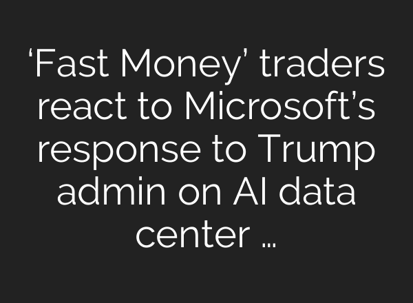‘Fast Money’ traders react to Microsoft’s response to Trump admin on AI data center …