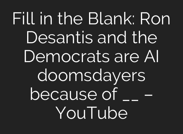 Fill in the Blank: Ron Desantis and the Democrats are AI doomsdayers because of __ – YouTube