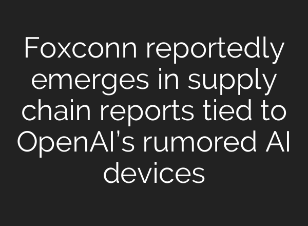 Foxconn reportedly emerges in supply chain reports tied to OpenAI’s rumored AI devices