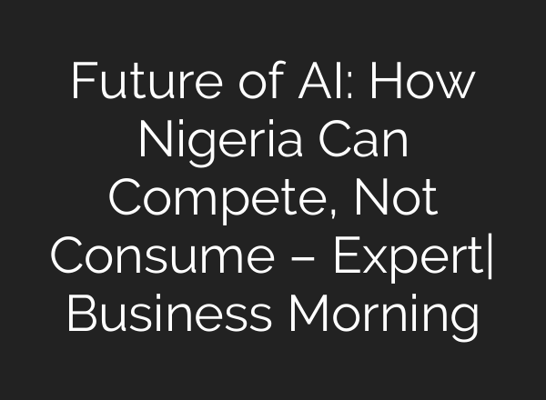 Future of AI: How Nigeria Can Compete, Not Consume – Expert| Business Morning