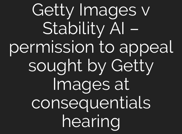 Getty Images v Stability AI – permission to appeal sought by Getty Images at consequentials hearing