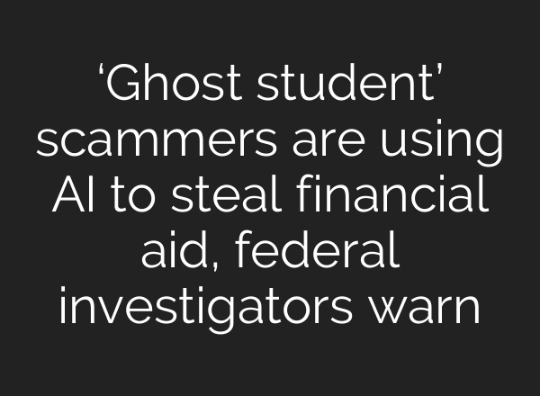 ‘Ghost student’ scammers are using AI to steal financial aid, federal investigators warn