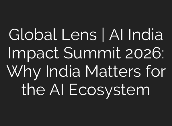Global Lens | AI India Impact Summit 2026: Why India Matters for the AI Ecosystem