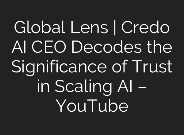Global Lens | Credo AI CEO Decodes the Significance of Trust in Scaling AI – YouTube