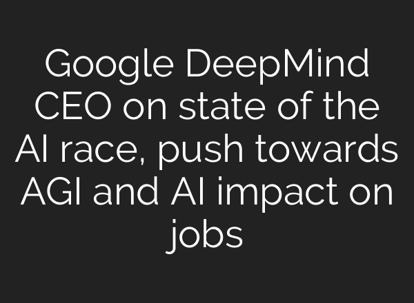 Google DeepMind CEO on state of the AI race, push towards AGI and AI impact on jobs