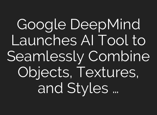 Google DeepMind Launches AI Tool to Seamlessly Combine Objects, Textures, and Styles …