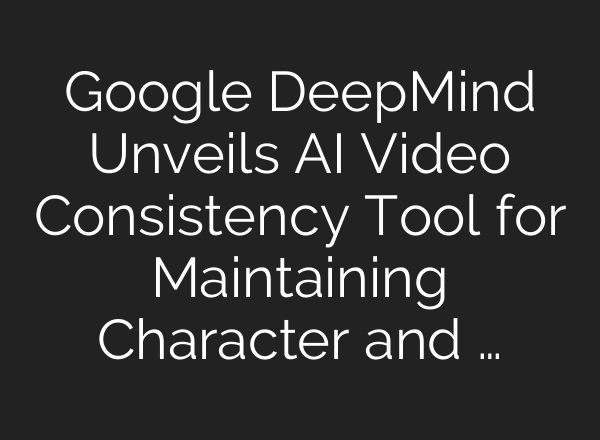 Google DeepMind Unveils AI Video Consistency Tool for Maintaining Character and …