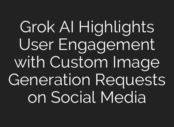 Grok AI Highlights User Engagement with Custom Image Generation Requests on Social Media