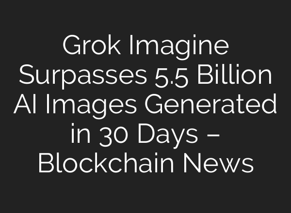 Grok Imagine Surpasses 5.5 Billion AI Images Generated in 30 Days – Blockchain News
