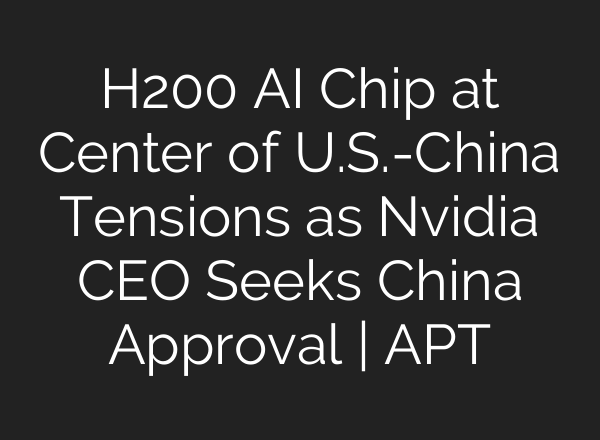 H200 AI Chip at Center of U.S.-China Tensions as Nvidia CEO Seeks China Approval | APT