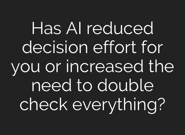 Has AI reduced decision effort for you or increased the need to double check everything?
