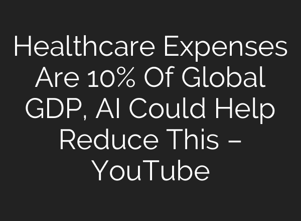 Healthcare Expenses Are 10% Of Global GDP, AI Could Help Reduce This – YouTube