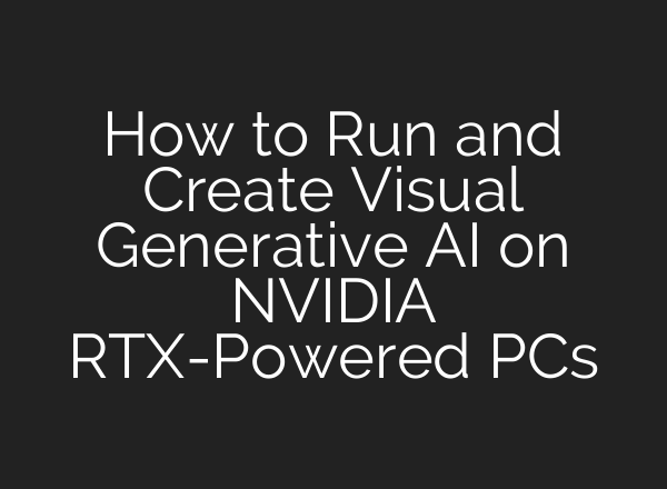How to Run and Create Visual Generative AI on NVIDIA RTX-Powered PCs