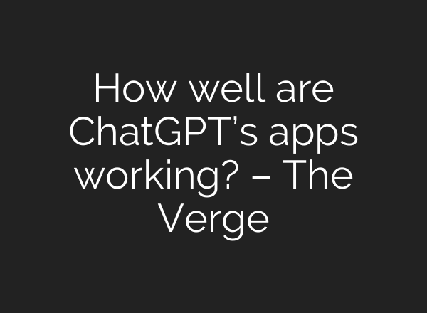 How well are ChatGPT’s apps working? – The Verge