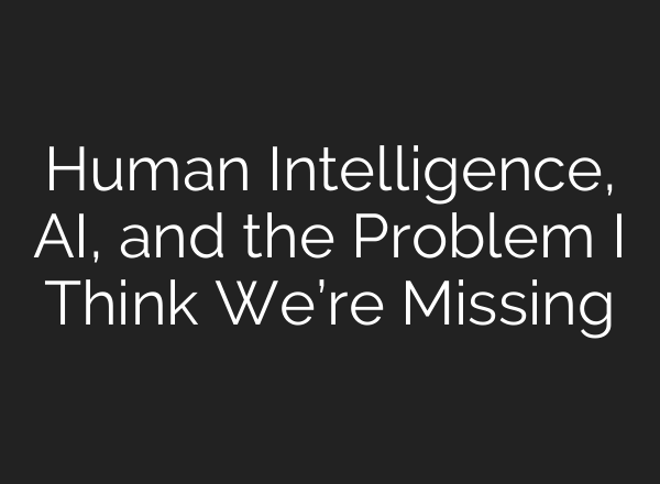 Human Intelligence, AI, and the Problem I Think We’re Missing