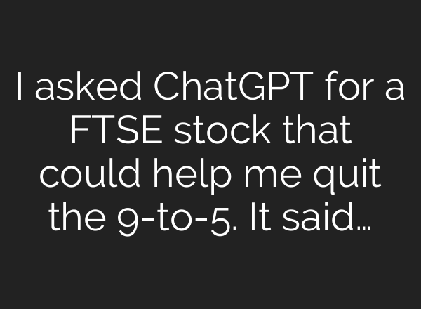 I asked ChatGPT for a FTSE stock that could help me quit the 9-to-5. It said…