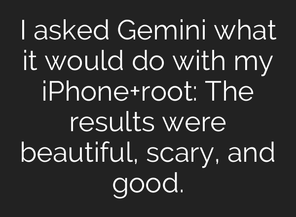 I asked Gemini what it would do with my iPhone+root: The results were beautiful, scary, and good.