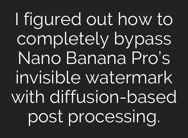 I figured out how to completely bypass Nano Banana Pro’s invisible watermark with diffusion-based post processing.