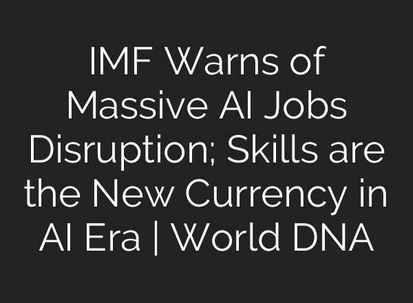 IMF Warns of Massive AI Jobs Disruption; Skills are the New Currency in AI Era | World DNA